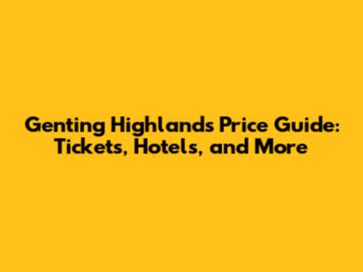 Genting Highlands Price Guide: Tickets, Hotels, and More