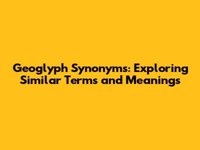 Geoglyph Synonyms: Exploring Similar Terms and Meanings