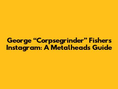 George “Corpsegrinder” Fisher's Instagram: A Metalhead's Guide