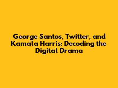 George Santos, Twitter, and Kamala Harris: Decoding the Digital Drama