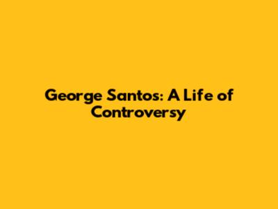 George Santos: A Life of Controversy