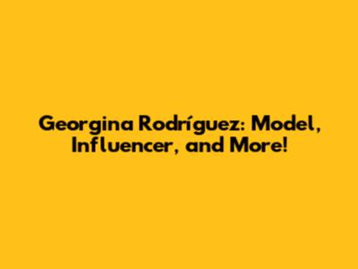 Georgina Rodríguez: Model, Influencer, and More!