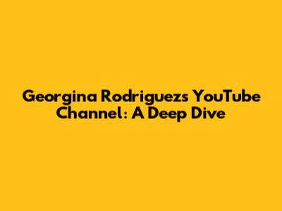 Georgina Rodriguez's YouTube Channel: A Deep Dive