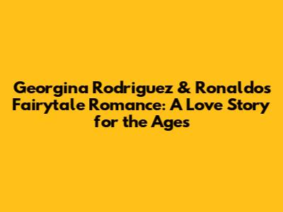 Georgina Rodriguez & Ronaldo's Fairytale Romance: A Love Story for the Ages