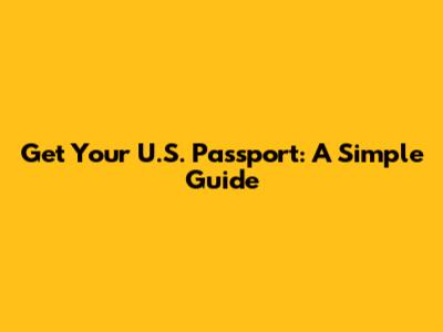 Get Your U.S. Passport: A Simple Guide
