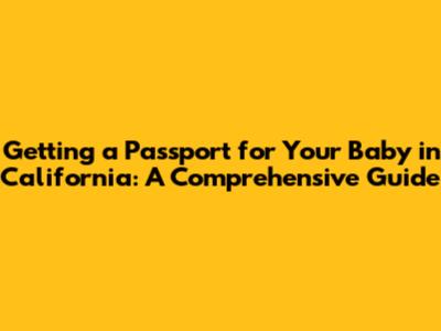 Getting a Passport for Your Baby in California: A Comprehensive Guide