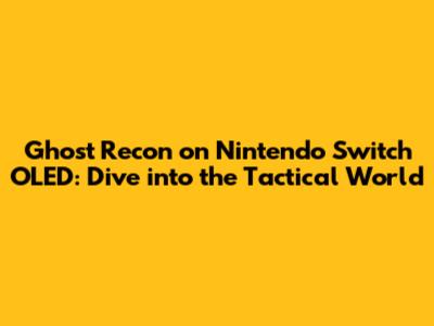 Ghost Recon on Nintendo Switch OLED: Dive into the Tactical World