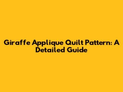 Giraffe Applique Quilt Pattern: A Detailed Guide