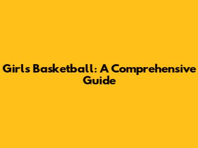 Girl's Basketball: A Comprehensive Guide