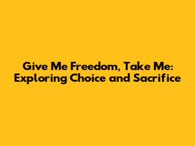 Give Me Freedom, Take Me: Exploring Choice and Sacrifice