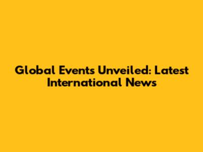 Global Events Unveiled: Latest International News