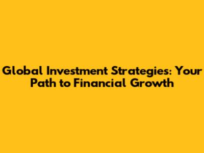 Global Investment Strategies: Your Path to Financial Growth