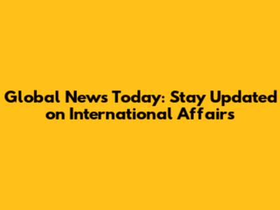 Global News Today: Stay Updated on International Affairs