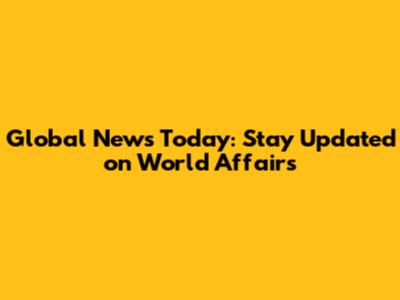 Global News Today: Stay Updated on World Affairs