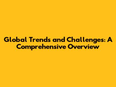 Global Trends and Challenges: A Comprehensive Overview