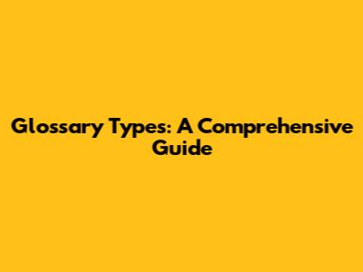 Glossary Types: A Comprehensive Guide