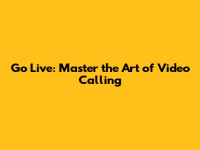 Go Live: Master the Art of Video Calling