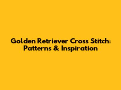Golden Retriever Cross Stitch: Patterns & Inspiration