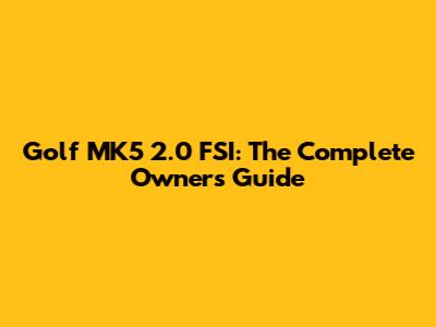 Golf MK5 2.0 FSI: The Complete Owner's Guide