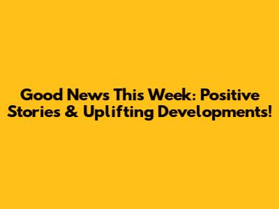 Good News This Week: Positive Stories & Uplifting Developments!