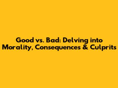 Good vs. Bad: Delving into Morality, Consequences & Culprits