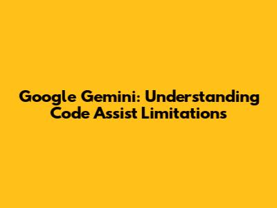 Google Gemini: Understanding Code Assist Limitations