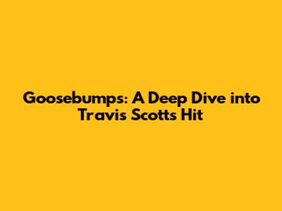 Goosebumps: A Deep Dive into Travis Scott's Hit