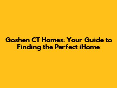 Goshen CT Homes: Your Guide to Finding the Perfect iHome