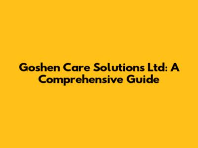 Goshen Care Solutions Ltd: A Comprehensive Guide