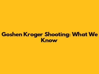Goshen Kroger Shooting: What We Know