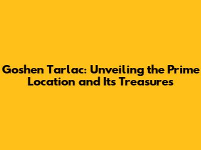 Goshen Tarlac: Unveiling the Prime Location and Its Treasures