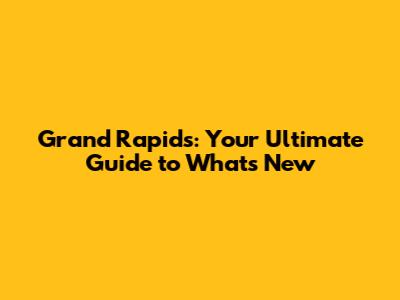 Grand Rapids: Your Ultimate Guide to What's New