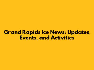 Grand Rapids Ice News: Updates, Events, and Activities