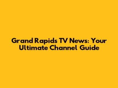 Grand Rapids TV News: Your Ultimate Channel Guide