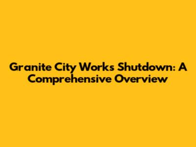 Granite City Works Shutdown: A Comprehensive Overview