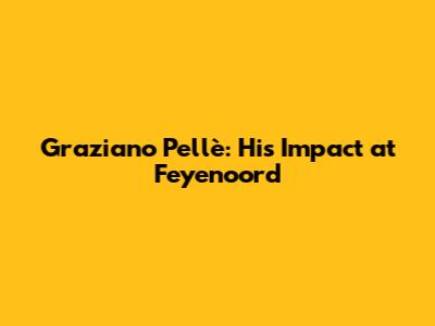 Graziano Pellè: His Impact at Feyenoord