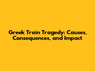 Greek Train Tragedy: Causes, Consequences, and Impact