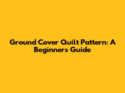 Ground Cover Quilt Pattern: A Beginner's Guide