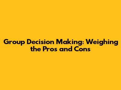 Group Decision Making: Weighing the Pros and Cons