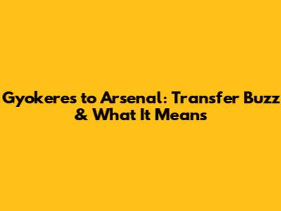 Gyokeres to Arsenal: Transfer Buzz & What It Means