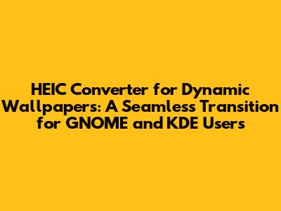 HEIC Converter for Dynamic Wallpapers: A Seamless Transition for GNOME and KDE Users