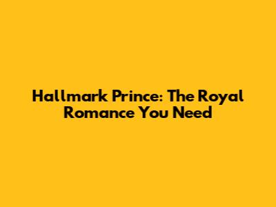 Hallmark Prince: The Royal Romance You Need