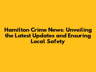Hamilton Crime News: Unveiling the Latest Updates and Ensuring Local Safety