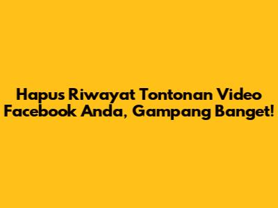 Hapus Riwayat Tontonan Video Facebook Anda, Gampang Banget!