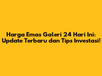 Harga Emas Galeri 24 Hari Ini: Update Terbaru dan Tips Investasi!