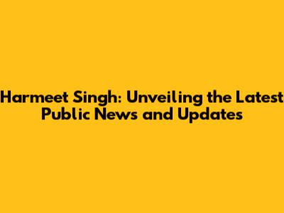 Harmeet Singh: Unveiling the Latest Public News and Updates