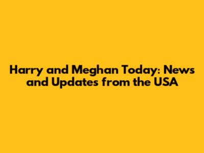 Harry and Meghan Today: News and Updates from the USA