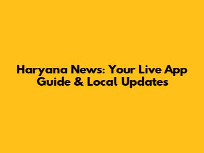 Haryana News: Your Live App Guide & Local Updates