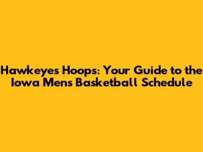 Hawkeyes Hoops: Your Guide to the Iowa Men's Basketball Schedule