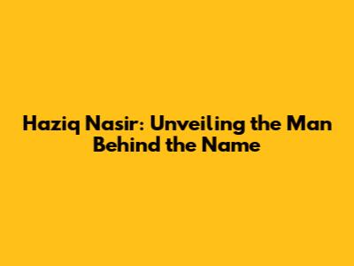 Haziq Nasir: Unveiling the Man Behind the Name